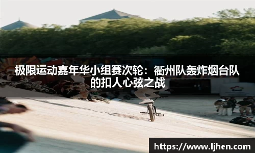 极限运动嘉年华小组赛次轮：衢州队轰炸烟台队的扣人心弦之战